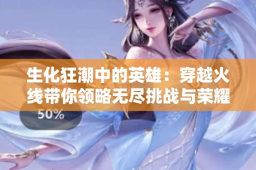 生化狂潮中的英雄：穿越火线带你领略无尽挑战与荣耀