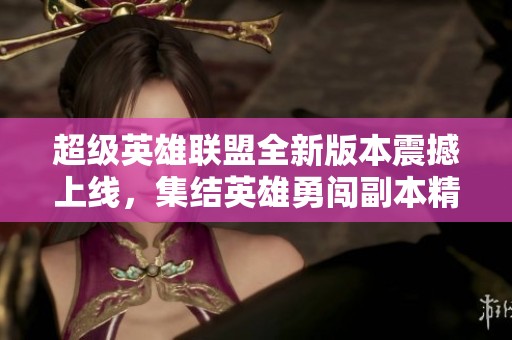 超级英雄联盟全新版本震撼上线，集结英雄勇闯副本精彩冒险