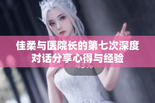 佳柔与医院长的第七次深度对话分享心得与经验
