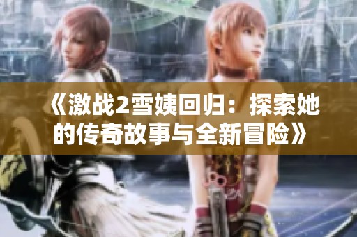 《激战2雪姨回归：探索她的传奇故事与全新冒险》