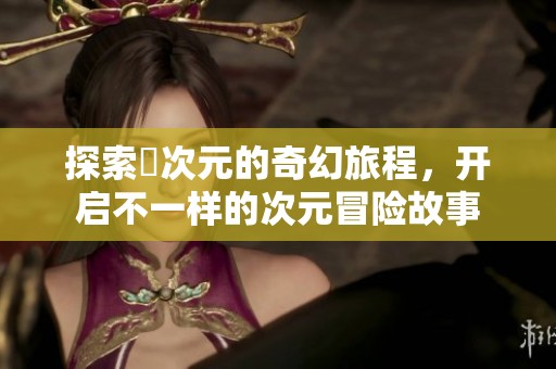 探索囧次元的奇幻旅程，开启不一样的次元冒险故事