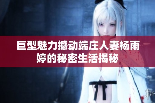 巨型魅力撼动端庄人妻杨雨婷的秘密生活揭秘