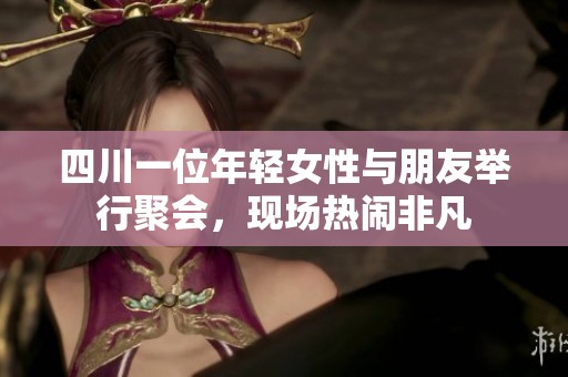 四川一位年轻女性与朋友举行聚会，现场热闹非凡
