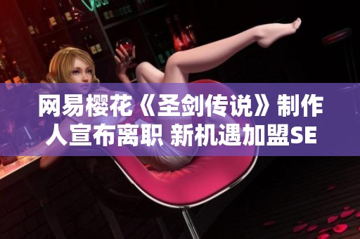 网易樱花《圣剑传说》制作人宣布离职 新机遇加盟SE引发关注