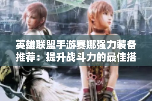 英雄联盟手游赛娜强力装备推荐：提升战斗力的最佳搭配分析