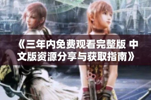 《三年内免费观看完整版 中文版资源分享与获取指南》