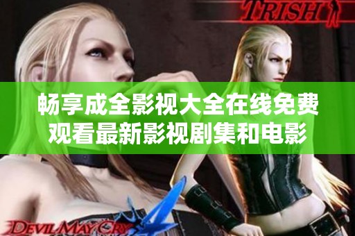 畅享成全影视大全在线免费观看最新影视剧集和电影