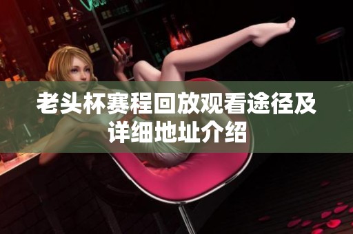 老头杯赛程回放观看途径及详细地址介绍