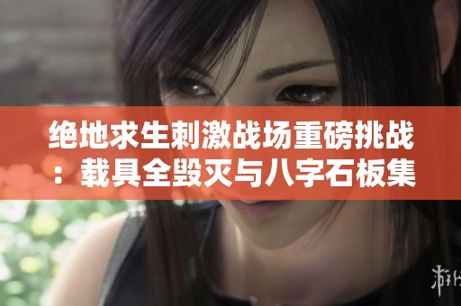 绝地求生刺激战场重磅挑战：载具全毁灭与八字石板集结攻略