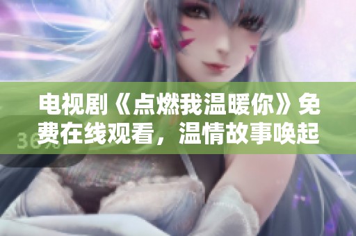 电视剧《点燃我温暖你》免费在线观看，温情故事唤起心中火焰