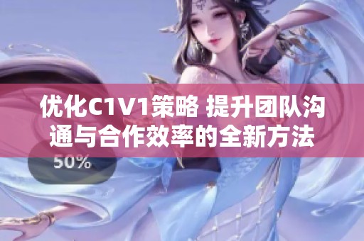 优化C1V1策略 提升团队沟通与合作效率的全新方法