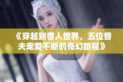 《穿越到兽人世界，五位兽夫宠爱不断的奇幻旅程》