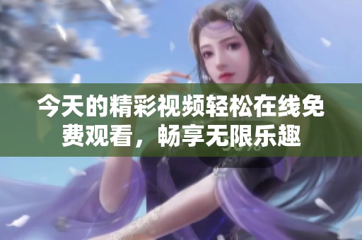 今天的精彩视频轻松在线免费观看，畅享无限乐趣