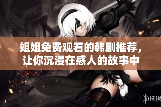 姐姐免费观看的韩剧推荐，让你沉浸在感人的故事中