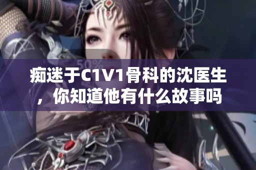 痴迷于C1V1骨科的沈医生，你知道他有什么故事吗