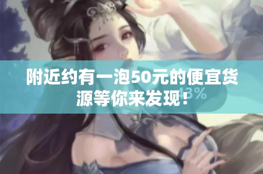 附近约有一泡50元的便宜货源等你来发现！