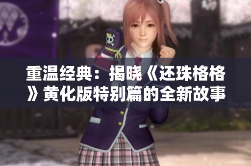 重温经典：揭晓《还珠格格》黄化版特别篇的全新故事与魅力