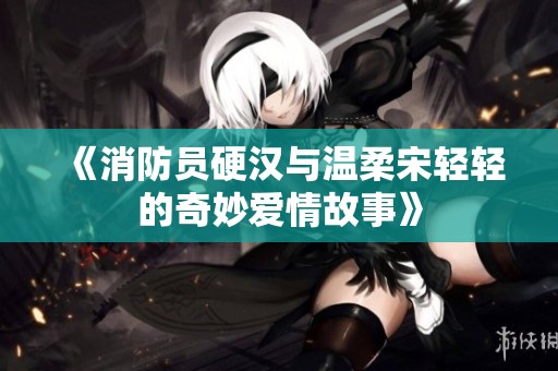 《消防员硬汉与温柔宋轻轻的奇妙爱情故事》