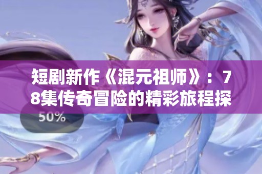 短剧新作《混元祖师》：78集传奇冒险的精彩旅程探索