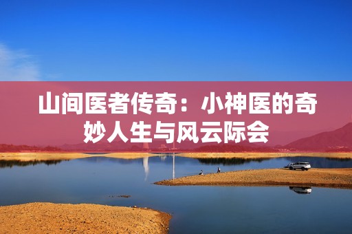 山间医者传奇：小神医的奇妙人生与风云际会