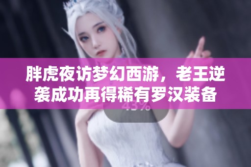 胖虎夜访梦幻西游，老王逆袭成功再得稀有罗汉装备