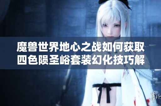 魔兽世界地心之战如何获取四色陨圣峪套装幻化技巧解析
