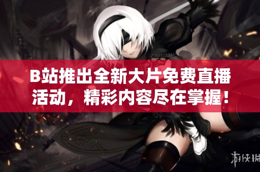 B站推出全新大片免费直播活动，精彩内容尽在掌握！