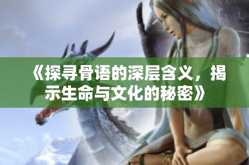 《探寻骨语的深层含义，揭示生命与文化的秘密》
