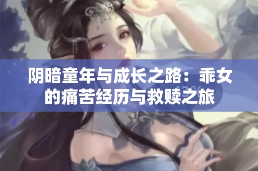 阴暗童年与成长之路：乖女的痛苦经历与救赎之旅
