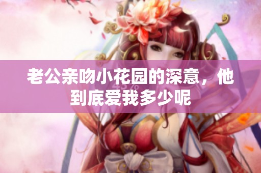 老公亲吻小花园的深意，他到底爱我多少呢