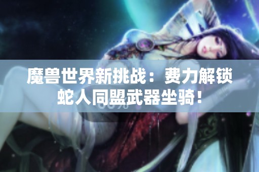 魔兽世界新挑战：费力解锁蛇人同盟武器坐骑！