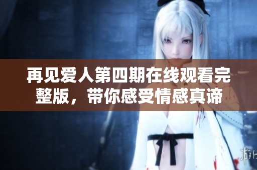 再见爱人第四期在线观看完整版，带你感受情感真谛