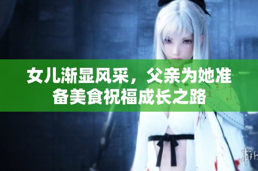 女儿渐显风采，父亲为她准备美食祝福成长之路