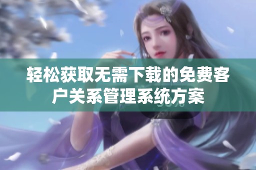 轻松获取无需下载的免费客户关系管理系统方案