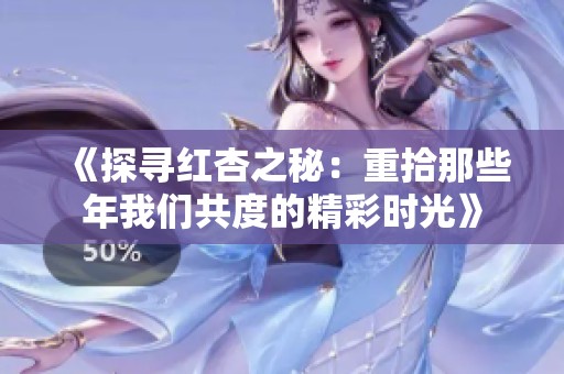 《探寻红杏之秘：重拾那些年我们共度的精彩时光》