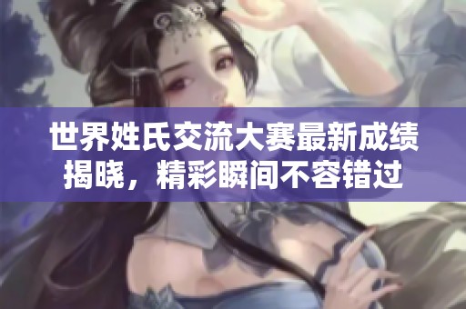 世界姓氏交流大赛最新成绩揭晓，精彩瞬间不容错过