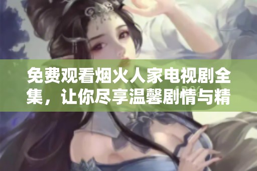 免费观看烟火人家电视剧全集，让你尽享温馨剧情与精彩演出