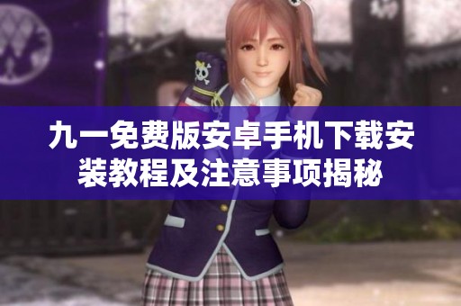九一免费版安卓手机下载安装教程及注意事项揭秘