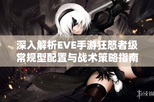 深入解析EVE手游狂怒者级常规型配置与战术策略指南