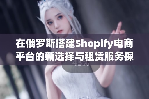 在俄罗斯搭建Shopify电商平台的新选择与租赁服务探讨