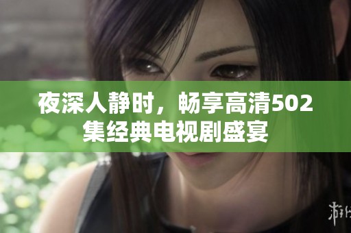 夜深人静时，畅享高清502集经典电视剧盛宴