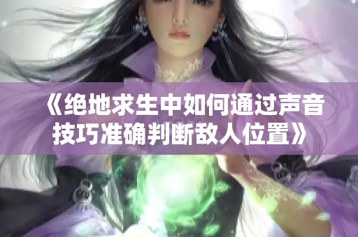 《绝地求生中如何通过声音技巧准确判断敌人位置》