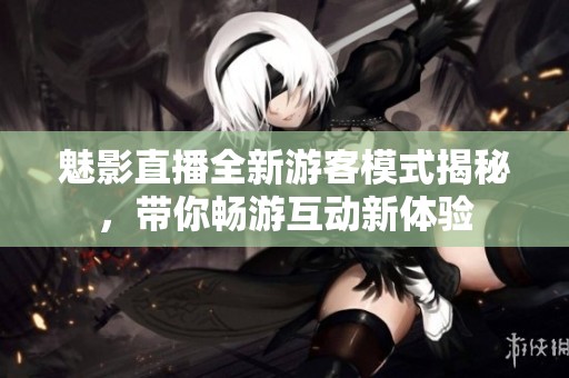 魅影直播全新游客模式揭秘，带你畅游互动新体验