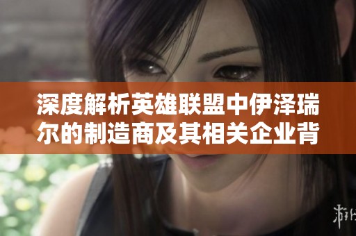 深度解析英雄联盟中伊泽瑞尔的制造商及其相关企业背景