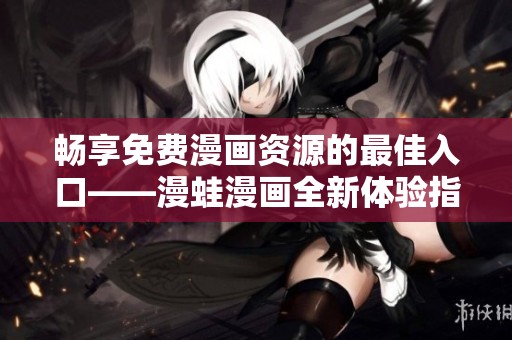 畅享免费漫画资源的最佳入口——漫蛙漫画全新体验指南