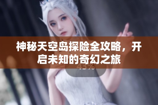 神秘天空岛探险全攻略，开启未知的奇幻之旅