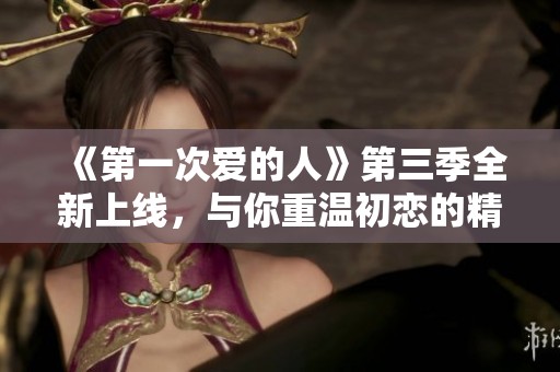 《第一次爱的人》第三季全新上线，与你重温初恋的精彩瞬间