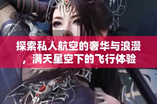探索私人航空的奢华与浪漫，满天星空下的飞行体验