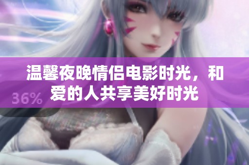 温馨夜晚情侣电影时光，和爱的人共享美好时光