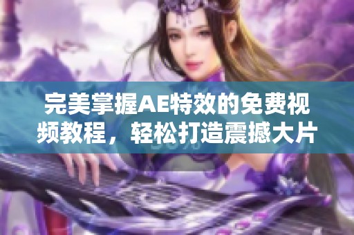 完美掌握AE特效的免费视频教程，轻松打造震撼大片效果
